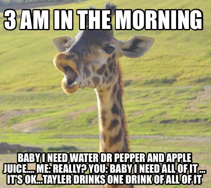 3-am-in-the-morning-baby-i-need-water-dr-pepper-and-apple-juice....-me-really-yo