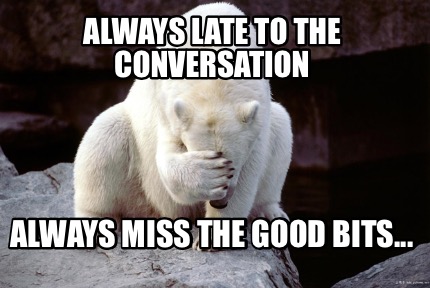 always-late-to-the-conversation-always-miss-the-good-bits