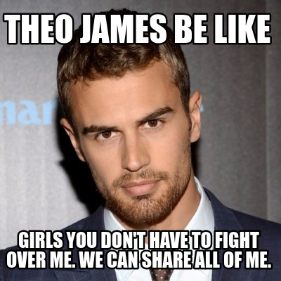 theo-james-be-like-girls-you-dont-have-to-fight-over-me.-we-can-share-all-of-me