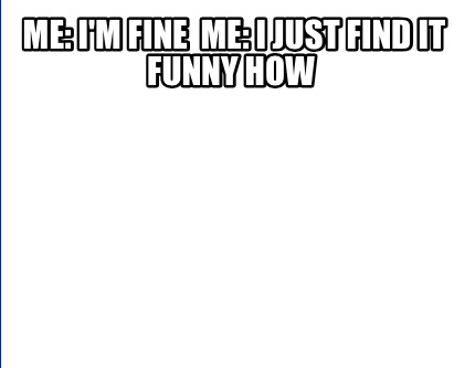 Meme Creator Funny Me I M Fine Me I Just Find It Funny How Meme Generator At Memecreator Org