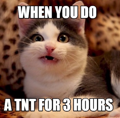 Meme Creator - Funny When you do a tnt for 3 hours Meme Generator at ! Meme Creator - Funny When you do a tnt for 3 hours Meme Generator at !