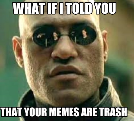what-if-i-told-you-that-your-memes-are-trash