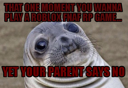 Meme Creator Funny That One Moment You Wanna Play A Roblox Fnaf Rp Game Yet Your Parent Says No Meme Generator At Memecreator Org - fnaf roblox memes