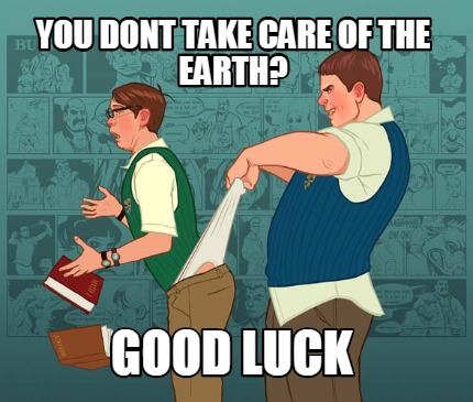 you-dont-take-care-of-the-earth-good-luck