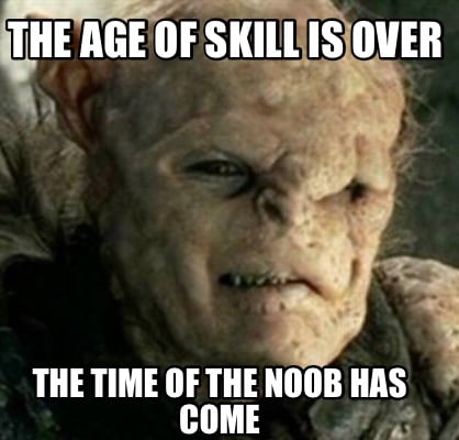 the-age-of-skill-is-over-the-time-of-the-noob-has-come