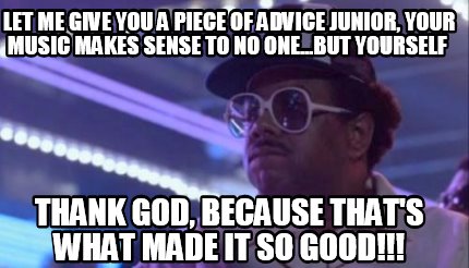 let-me-give-you-a-piece-of-advice-junior-your-music-makes-sense-to-no-one...but-6