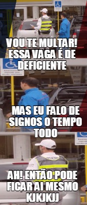 vou-te-multar-essa-vaga-de-deficiente-ah-ento-pode-ficar-ai-mesmo-kjkjkjj-mas-eu