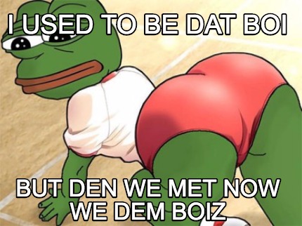 i-used-to-be-dat-boi-but-den-we-met-now-we-dem-boiz