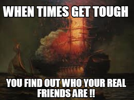 when-times-get-tough-you-find-out-who-your-real-friends-are-