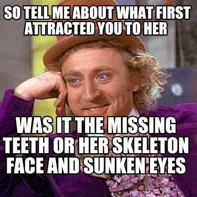 Meme Creator - Funny So tell me about what first attracted you to her Was it the missing teeth or he Meme Generator at ! Meme Creator - Funny So tell me about what first attracted you to her Was it the missing teeth or he Meme Generator at !