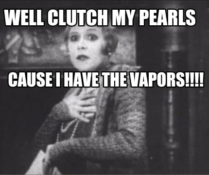 well-clutch-my-pearls-cause-i-have-the-vapors