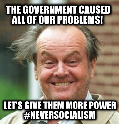 the-government-caused-all-of-our-problems-lets-give-them-more-power-neversociali