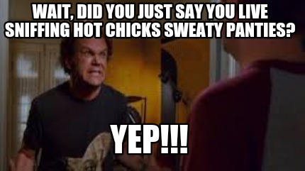 wait-did-you-just-say-you-live-sniffing-hot-chicks-sweaty-panties-yep
