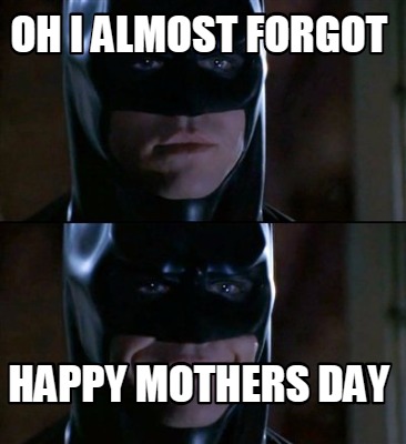 Meme Creator - Funny oh i almost forgot happy mothers day Meme Generator at ! Meme Creator - Funny oh i almost forgot happy mothers day Meme Generator at !