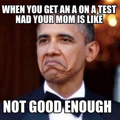 Meme Creator Funny When You Get An A On A Test Nad Your Mom Is Like Not Good Enough Meme Generator At Memecreator Org