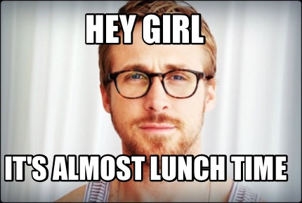 Hey Girl Meme Generator Its Almost Lunch Time Hey Girl Meme Generator Its Almost Lunch Time