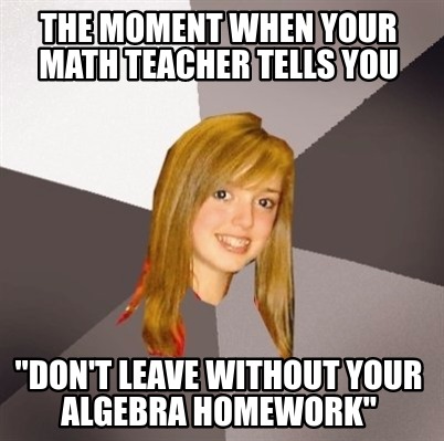 Meme Creator - Funny The moment when your math teacher tells you 