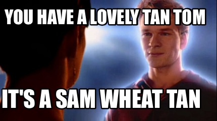 you-have-a-lovely-tan-tom-its-a-sam-wheat-tan