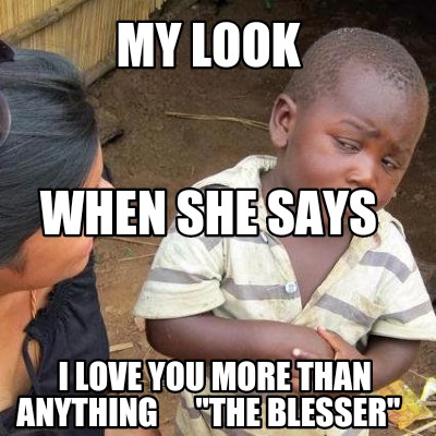 Meme Creator Funny My Look I Love You More Than Anything The Blesser When She Says Meme Generator At Memecreator Org Meme Creator Funny My Look I Love You More Than Anything The Blesser When She Says Meme Generator At Memecreator Org