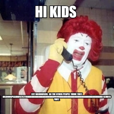 hi-kids-eat-mcdonalds-so-the-other-people-think-that-mcdonsplsjddfgtgtfrrrrrrrrr