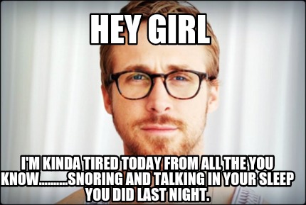 Meme Creator - Funny hey girl I'm kinda tired today from all the you  know..........snoring and talkin Meme Generator at !