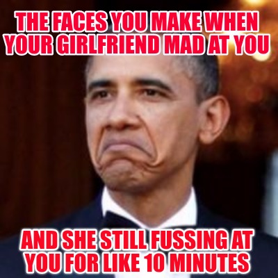 Meme Creator - Funny the faces you make when your girlfriend mad at you and she still fussing at you Meme Generator at ! Meme Creator - Funny the faces you make when your girlfriend mad at you and she still fussing at you Meme Generator at !