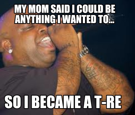 my-mom-said-i-could-be-anything-i-wanted-to...-so-i-became-a-t-re