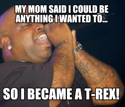 my-mom-said-i-could-be-anything-i-wanted-to...-so-i-became-a-t-rex