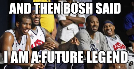 and-then-bosh-said-i-am-a-future-legend