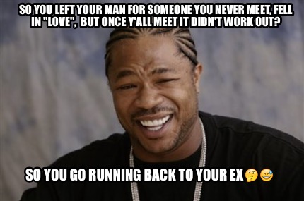 Meme Creator Funny So You Left Your Man For Someone You Never Meet Fell In Love But Once Y All Meme Generator At Memecreator Org Meme Creator Funny So You Left Your Man For Someone You Never Meet Fell In Love But Once Y All Meme Generator At Memecreator Org