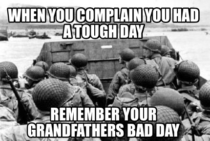 when-you-complain-you-had-a-tough-day-remember-your-grandfathers-bad-day