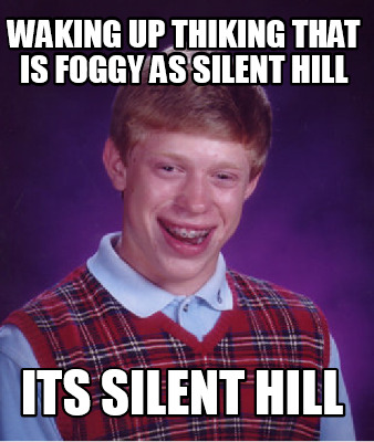Meme Creator - Funny waking up thiking that is foggy as Silent Hill Its ...