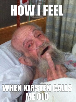 how-i-feel-when-kirsten-calls-me-old