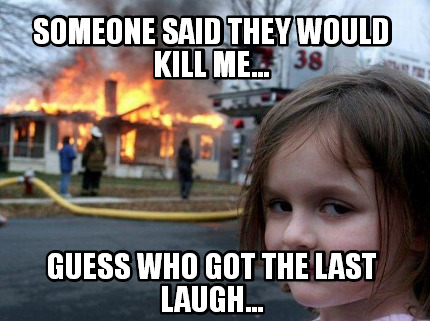Meme Creator Funny Someone Said They Would Kill Me Guess Who Got The Last Laugh Meme Generator At Memecreator Org