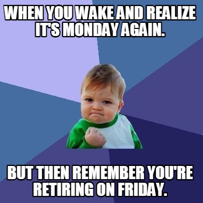 Meme Creator - Funny When you wake and realize it's Monday again. But then remember you're retiring o Meme Generator at ! Meme Creator - Funny When you wake and realize it's Monday again. But then remember you're retiring o Meme Generator at !