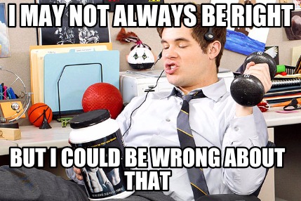 i-may-not-always-be-right-but-i-could-be-wrong-about-that