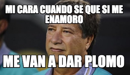 mi-cara-cuando-se-que-si-me-enamoro-me-van-a-dar-plomo