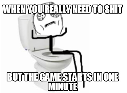 when-you-really-need-to-shit-but-the-game-starts-in-one-minute
