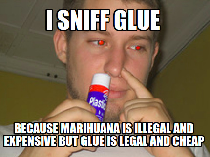i-sniff-glue-because-marihuana-is-illegal-and-expensive-but-glue-is-legal-and-ch