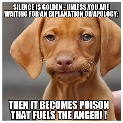 silence-is-golden-unless-you-are-waiting-for-an-explanation-or-apology-then-it-b