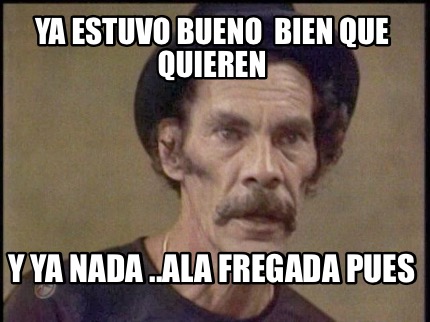 ya-estuvo-bueno-bien-que-quieren-y-ya-nada-..ala-fregada-pues