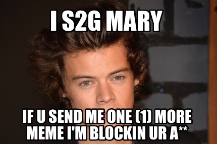 i-s2g-mary-if-u-send-me-one-1-more-meme-im-blockin-ur-a