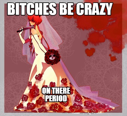 bitches-be-crazy-on-there-period