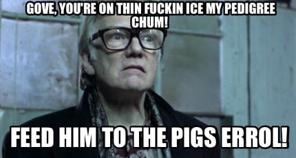 gove-youre-on-thin-fuckin-ice-my-pedigree-chum-feed-him-to-the-pigs-errol