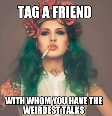 Meme Creator - Funny TAG A FRIEND With whom you have the weirdest talks Meme Generator at ! Meme Creator - Funny TAG A FRIEND With whom you have the weirdest talks Meme Generator at !