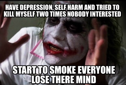 Meme Creator - Funny Have depression, self harm and tried to kill myself two times nobody interested Meme Generator at ! Meme Creator - Funny Have depression, self harm and tried to kill myself two times nobody interested Meme Generator at !