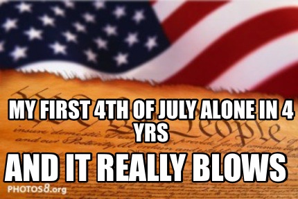 my-first-4th-of-july-alone-in-4-yrs-and-it-really-blows