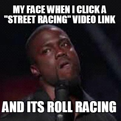 my-face-when-i-click-a-street-racing-video-link-and-its-roll-racing