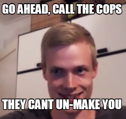go-ahead-call-the-cops-they-cant-un-make-you
