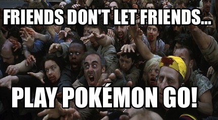 friends-dont-let-friends...-play-pokmon-go